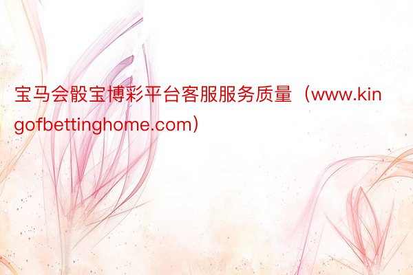 宝马会骰宝博彩平台客服服务质量（www.kingofbettinghome.com）