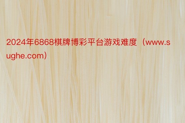 2024年6868棋牌博彩平台游戏难度（www.sughe.com）