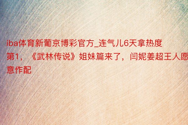 iba体育新葡京博彩官方_连气儿6天拿热度第1，《武林传说》姐妹篇来了，闫妮姜超王人愿意作配