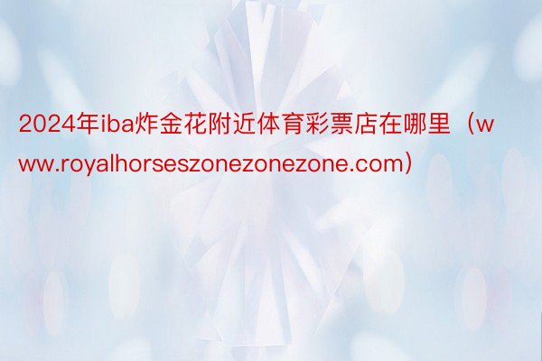 2024年iba炸金花附近体育彩票店在哪里（www.royalhorseszonezonezone.com）