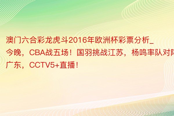澳门六合彩龙虎斗2016年欧洲杯彩票分析_今晚，CBA战五场！国羽挑战江苏，杨鸣率队对阵广东，CCTV5+直播！