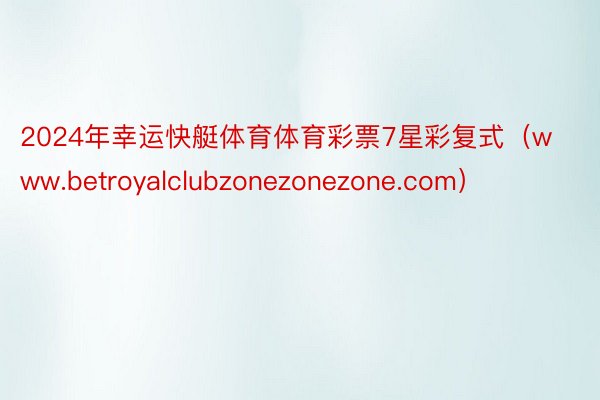 2024年幸运快艇体育体育彩票7星彩复式（www.betroyalclubzonezonezone.com）