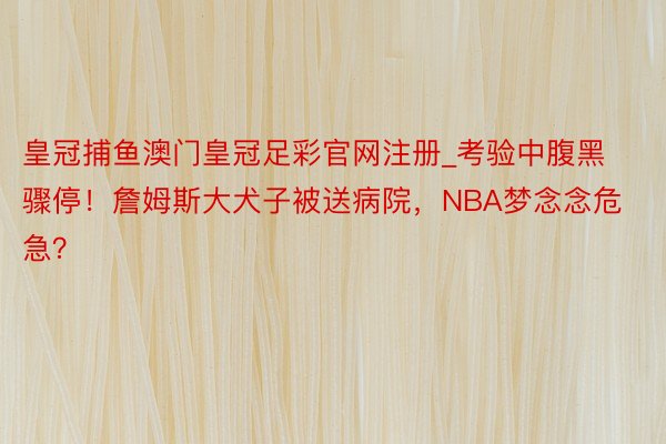皇冠捕鱼澳门皇冠足彩官网注册_考验中腹黑骤停！詹姆斯大犬子被送病院，NBA梦念念危急？