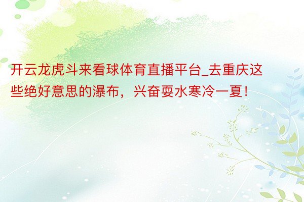 开云龙虎斗来看球体育直播平台_去重庆这些绝好意思的瀑布，兴奋耍水寒冷一夏！