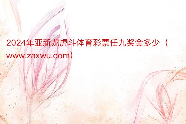 2024年亚新龙虎斗体育彩票任九奖金多少（www.zaxwu.com）