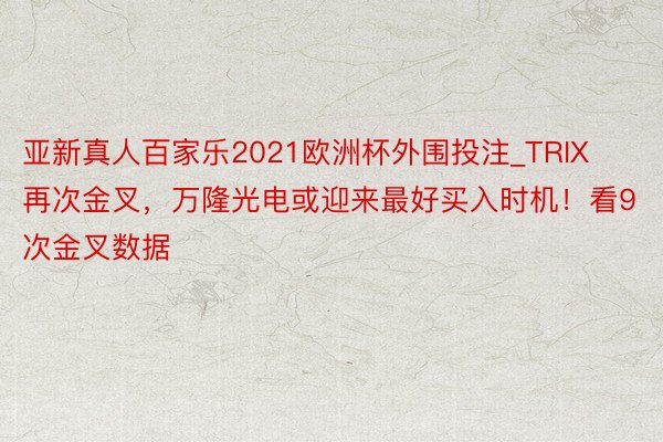 亚新真人百家乐2021欧洲杯外围投注_TRIX再次金叉，万隆光电或迎来最好买入时机！看9次金叉数据