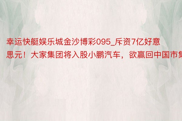 幸运快艇娱乐城金沙博彩095_斥资7亿好意思元！大家集团将入股小鹏汽车，欲赢回中国市集