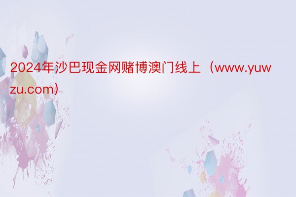2024年沙巴现金网赌博澳门线上（www.yuwzu.com）
