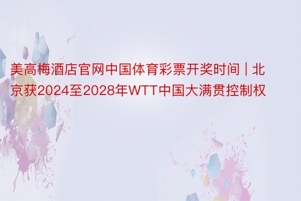 美高梅酒店官网中国体育彩票开奖时间 | 北京获2024至2028年WTT中国大满贯控制权