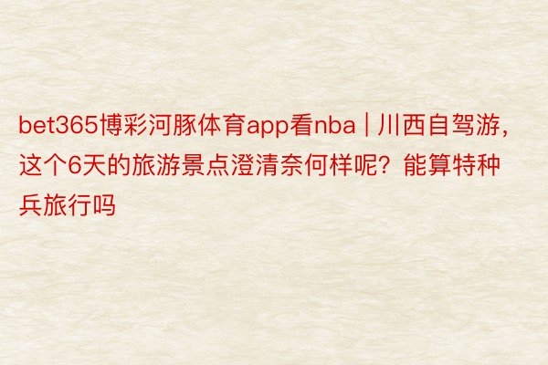 bet365博彩河豚体育app看nba | 川西自驾游，这个6天的旅游景点澄清奈何样呢？能算特种兵旅行吗