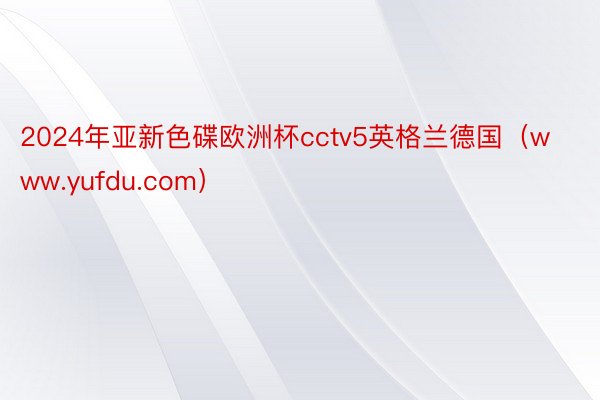 2024年亚新色碟欧洲杯cctv5英格兰德国（www.yufdu.com）
