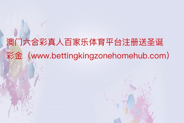 澳门六合彩真人百家乐体育平台注册送圣诞彩金（www.bettingkingzonehomehub.com）