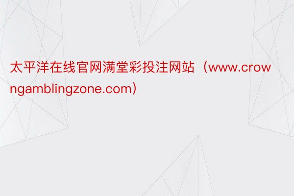 太平洋在线官网满堂彩投注网站（www.crowngamblingzone.com）