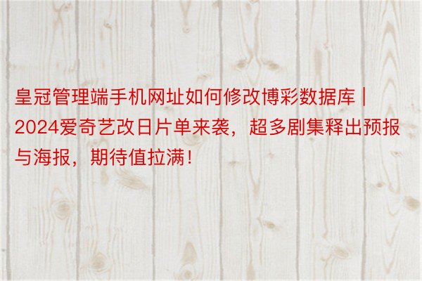 皇冠管理端手机网址如何修改博彩数据库 | 2024爱奇艺改日片单来袭，超多剧集释出预报与海报，期待值拉满！