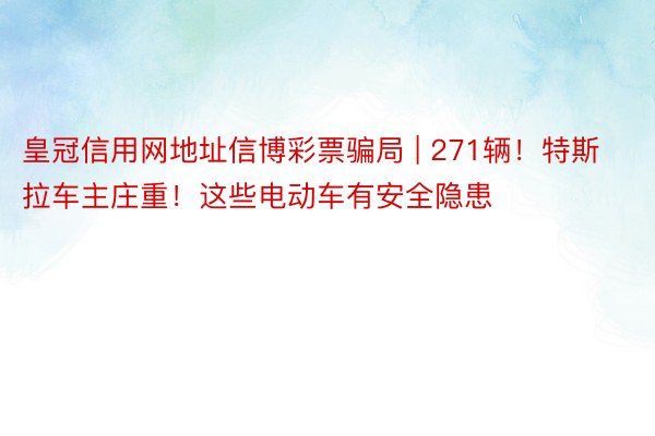 皇冠信用网地址信博彩票骗局 | 271辆！特斯拉车主庄重！这些电动车有安全隐患