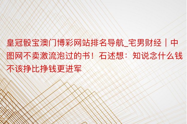 皇冠骰宝澳门博彩网站排名导航_宅男财经｜中图网不卖激流泡过的书！石述想：知说念什么钱不该挣比挣钱更进军
