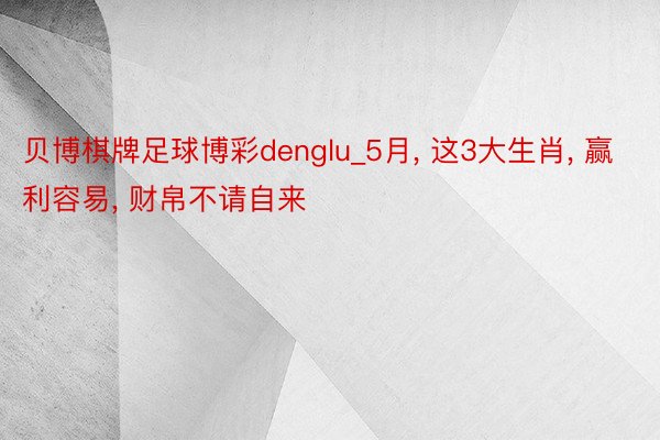贝博棋牌足球博彩denglu_5月, 这3大生肖, 赢利容易, 财帛不请自来
