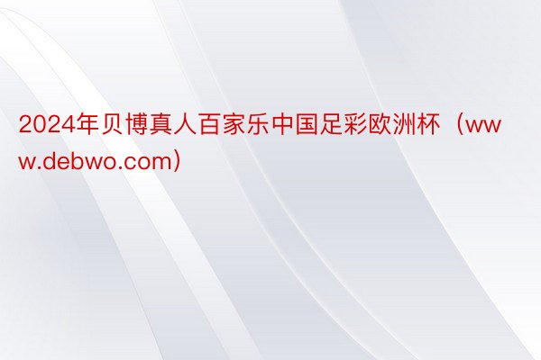 2024年贝博真人百家乐中国足彩欧洲杯（www.debwo.com）