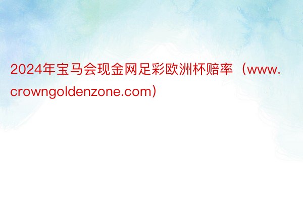 2024年宝马会现金网足彩欧洲杯赔率(www.crowngoldenzone.com)