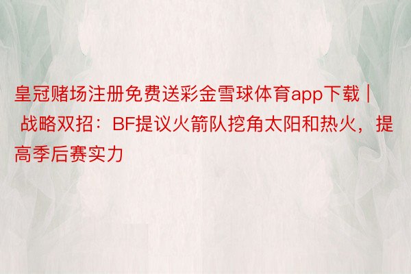 皇冠赌场注册免费送彩金雪球体育app下载 | 战略双招：BF提议火箭队挖角太阳和热火，提高季后赛实力