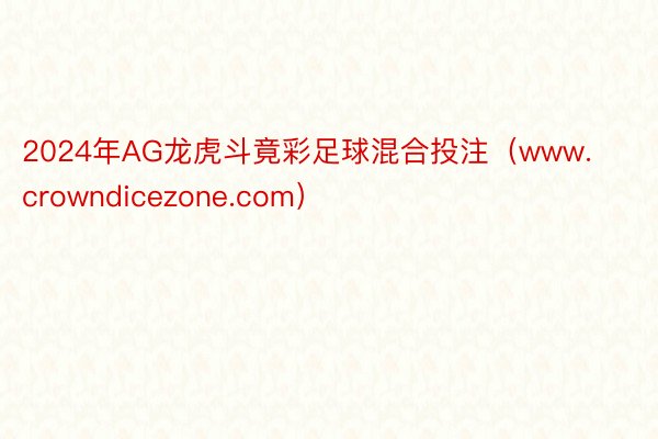 2024年AG龙虎斗竟彩足球混合投注（www.crowndicezone.com）