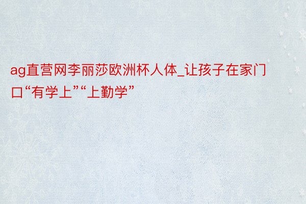 ag直营网李丽莎欧洲杯人体_让孩子在家门口“有学上”“上勤学”