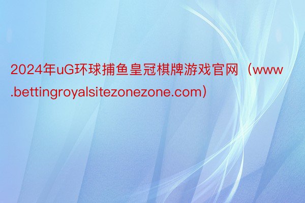 2024年uG环球捕鱼皇冠棋牌游戏官网（www.bettingroyalsitezonezone.com）
