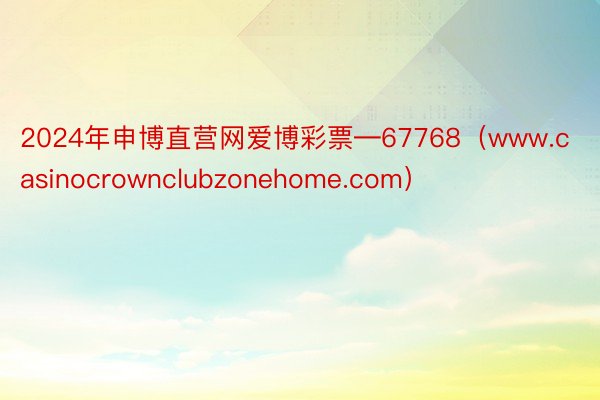 2024年申博直营网爱博彩票―67768（www.casinocrownclubzonehome.com）