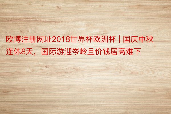 欧博注册网址2018世界杯欧洲杯 | 国庆中秋连休8天，国际游迎岑岭且价钱居高难下