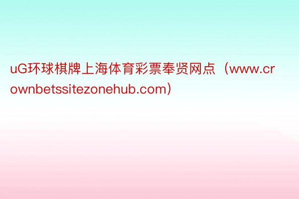 uG环球棋牌上海体育彩票奉贤网点（www.crownbetssitezonehub.com）
