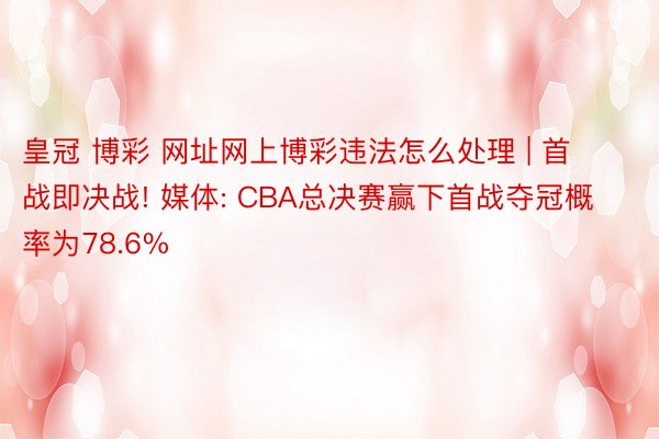 皇冠 博彩 网址网上博彩违法怎么处理 | 首战即决战! 媒体: CBA总决赛赢下首战夺冠概率为78.6%