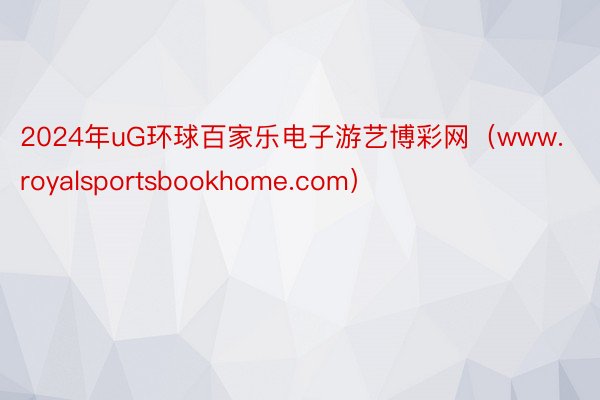 2024年uG环球百家乐电子游艺博彩网（www.royalsportsbookhome.com）