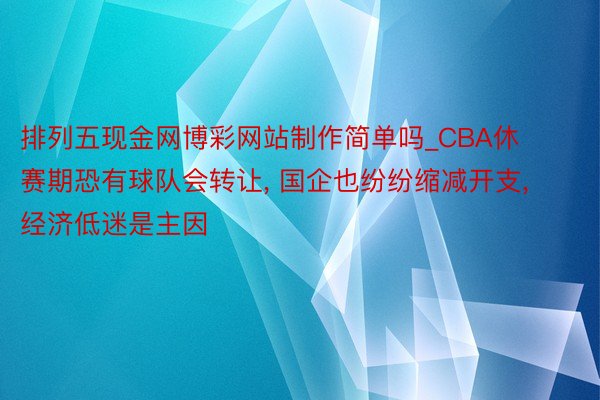 排列五现金网博彩网站制作简单吗_CBA休赛期恐有球队会转让, 国企也纷纷缩减开支, 经济低迷是主因