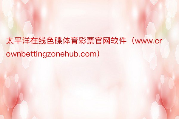 太平洋在线色碟体育彩票官网软件（www.crownbettingzonehub.com）