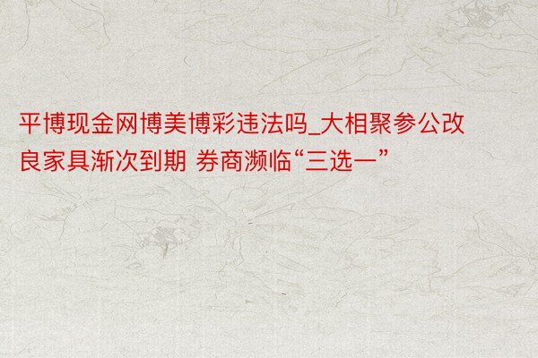平博现金网博美博彩违法吗_大相聚参公改良家具渐次到期 券商濒临“三选一”