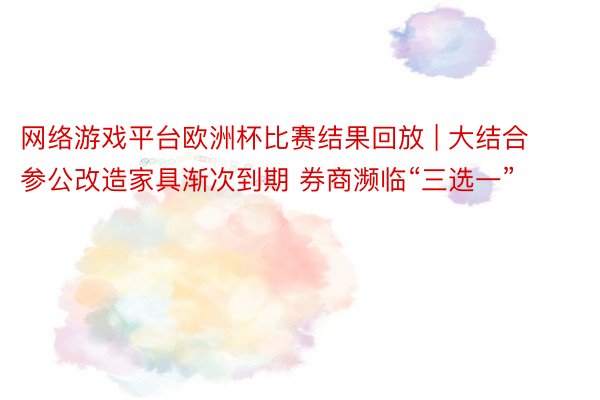 网络游戏平台欧洲杯比赛结果回放 | 大结合参公改造家具渐次到期 券商濒临“三选一”