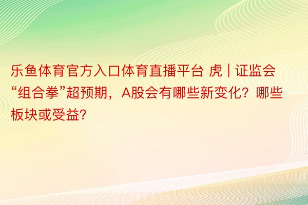 乐鱼体育官方入口体育直播平台 虎 | 证监会“组合拳”超预期，A股会有哪些新变化？哪些板块或受益？