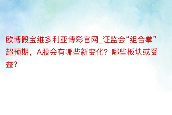 欧博骰宝维多利亚博彩官网_证监会“组合拳”超预期，A股会有哪些新变化？哪些板块或受益？