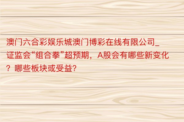 澳门六合彩娱乐城澳门博彩在线有限公司_证监会“组合拳”超预期，A股会有哪些新变化？哪些板块或受益？