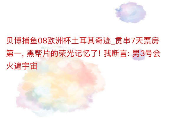 贝博捕鱼08欧洲杯土耳其奇迹_贯串7天票房第一, 黑帮片的荣光记忆了! 我断言: 男3号会火遍宇宙
