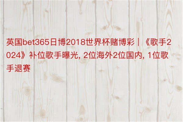 英国bet365日博2018世界杯赌博彩 | 《歌手2024》补位歌手曝光, 2位海外2位国内, 1位歌手退赛