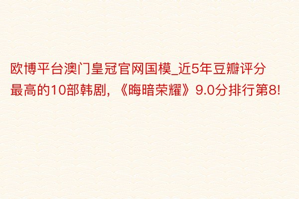 欧博平台澳门皇冠官网国模_近5年豆瓣评分最高的10部韩剧, 《晦暗荣耀》9.0分排行第8!