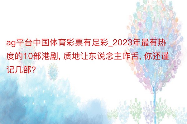 ag平台中国体育彩票有足彩_2023年最有热度的10部港剧, 质地让东说念主咋舌, 你还谨记几部?