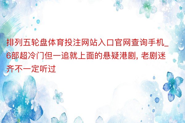 排列五轮盘体育投注网站入口官网查询手机_6部超冷门但一追就上面的悬疑港剧, 老剧迷齐不一定听过