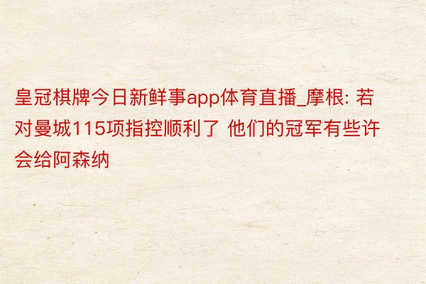 皇冠棋牌今日新鲜事app体育直播_摩根: 若对曼城115项指控顺利了 他们的冠军有些许会给阿森纳