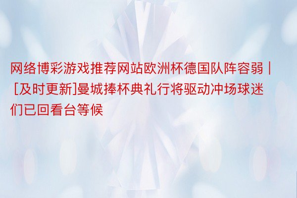 网络博彩游戏推荐网站欧洲杯德国队阵容弱 | [及时更新]曼城捧杯典礼行将驱动冲场球迷们已回看台等候