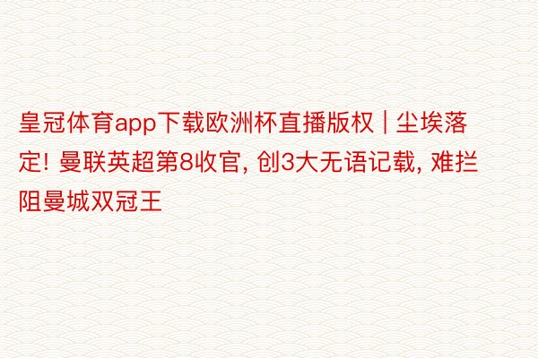 皇冠体育app下载欧洲杯直播版权 | 尘埃落定! 曼联英超第8收官, 创3大无语记载, 难拦阻曼城双冠王