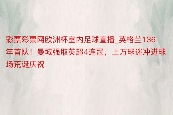 彩票彩票网欧洲杯室内足球直播_英格兰136年首队！曼城强取英超4连冠，上万球迷冲进球场荒诞庆祝