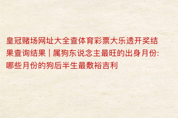 皇冠赌场网址大全查体育彩票大乐透开奖结果查询结果 | 属狗东说念主最旺的出身月份: 哪些月份的狗后半生最敷裕吉利