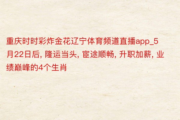 重庆时时彩炸金花辽宁体育频道直播app_5月22日后, 隆运当头, 宦途顺畅, 升职加薪, 业绩巅峰的4个生肖